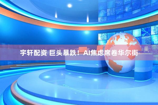 宇轩配资 巨头暴跌！AI焦虑席卷华尔街