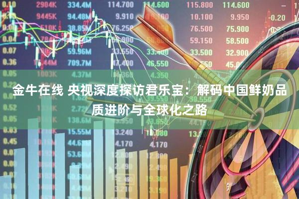 金牛在线 央视深度探访君乐宝：解码中国鲜奶品质进阶与全球化之路