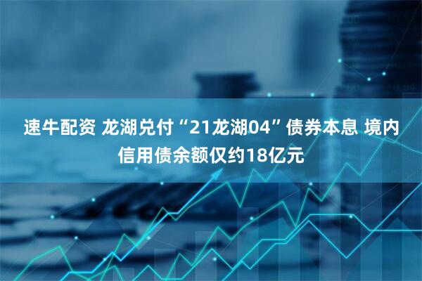速牛配资 龙湖兑付“21龙湖04”债券本息 境内信用债余额仅约18亿元