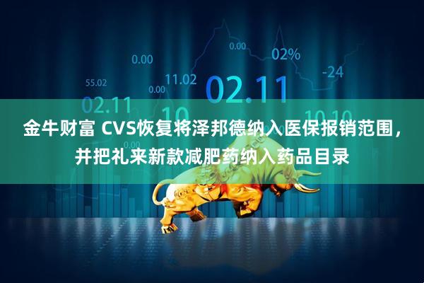 金牛财富 CVS恢复将泽邦德纳入医保报销范围，并把礼来新款减肥药纳入药品目录
