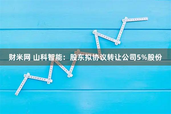 财米网 山科智能：股东拟协议转让公司5%股份