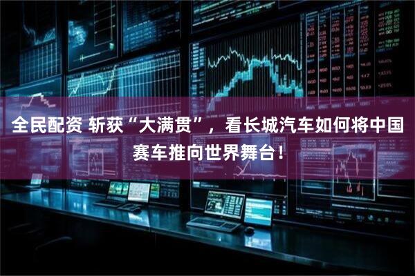 全民配资 斩获“大满贯”，看长城汽车如何将中国赛车推向世界舞台！