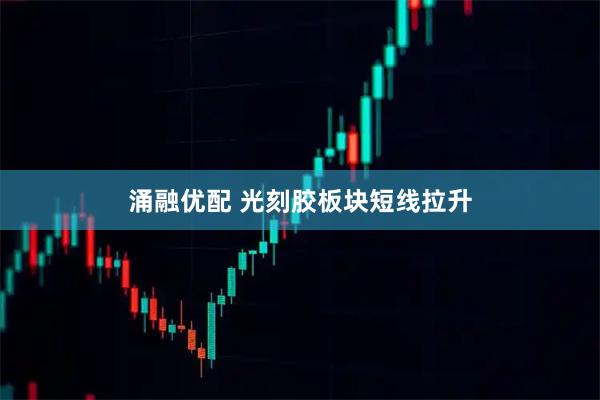 涌融优配 光刻胶板块短线拉升