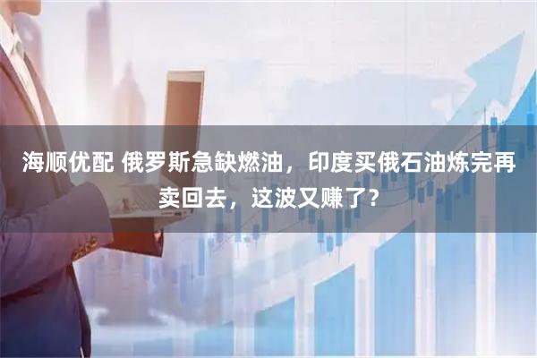 海顺优配 俄罗斯急缺燃油，印度买俄石油炼完再卖回去，这波又赚了？