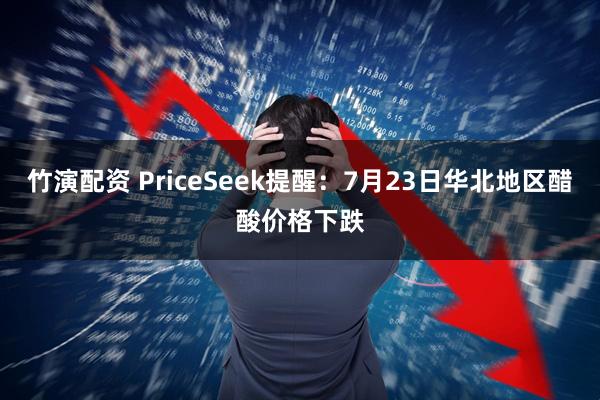 竹演配资 PriceSeek提醒：7月23日华北地区醋酸价格下跌