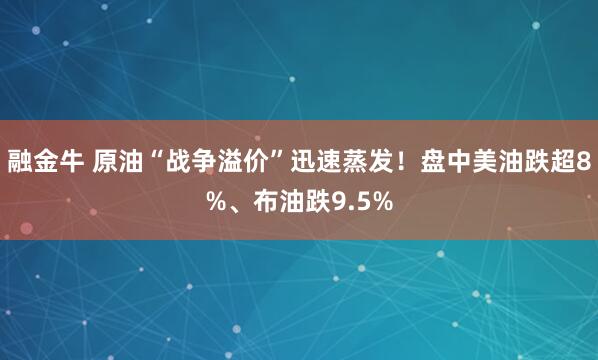 融金牛 原油“战争溢价”迅速蒸发！盘中美油跌超8%、布油跌9.5%