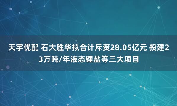 天宇优配 石大胜华拟合计斥资28.05亿元 投建23万吨/年液态锂盐等三大项目