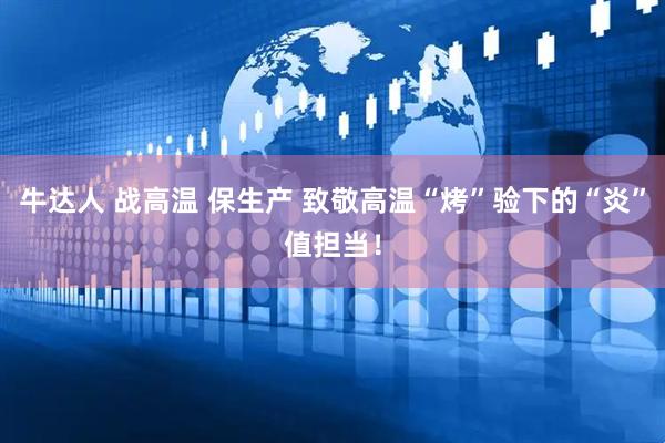 牛达人 战高温 保生产 致敬高温“烤”验下的“炎”值担当！