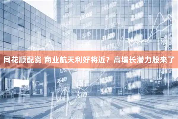 同花顺配资 商业航天利好将近？高增长潜力股来了