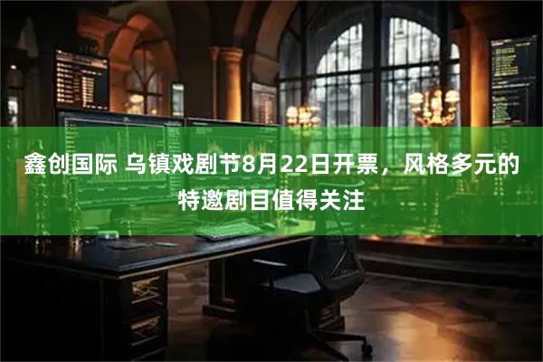 鑫创国际 乌镇戏剧节8月22日开票，风格多元的特邀剧目值得关注