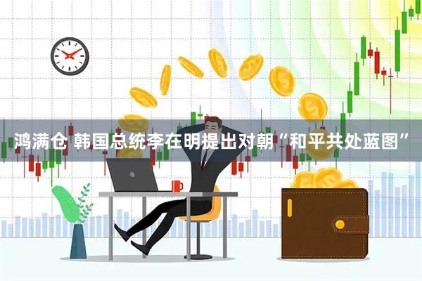 鸿满仓 韩国总统李在明提出对朝“和平共处蓝图”